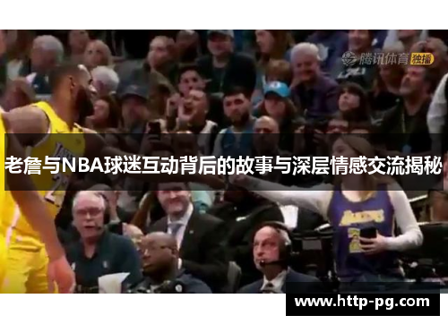 老詹与NBA球迷互动背后的故事与深层情感交流揭秘 老詹与NBA球迷互动背后的故事与深层情感交流揭秘