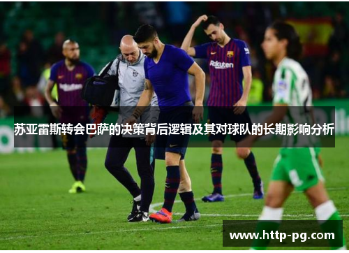 苏亚雷斯转会巴萨的决策背后逻辑及其对球队的长期影响分析 苏亚雷斯转会巴萨的决策背后逻辑及其对球队的长期影响分析