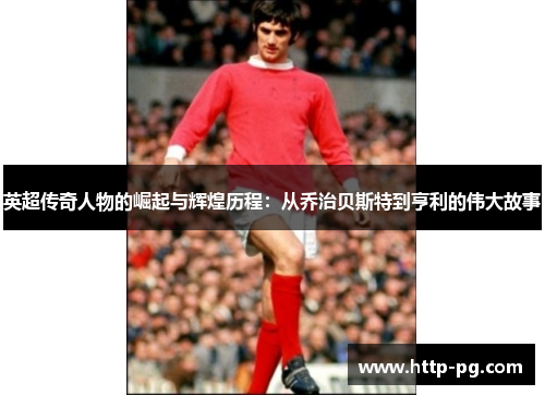 英超传奇人物的崛起与辉煌历程:从乔治贝斯特到亨利的伟大故事 英超传奇人物的崛起与辉煌历程:从乔治贝斯特到亨利的伟大故事