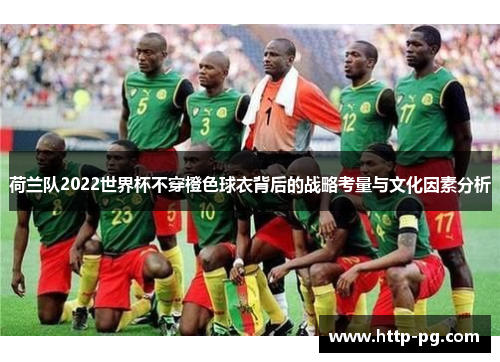 荷兰队2022世界杯不穿橙色球衣背后的战略考量与文化因素分析 荷兰队2022世界杯不穿橙色球衣背后的战略考量与文化因素分析