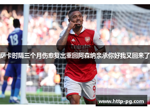 萨卡时隔三个月伤愈复出重回阿森纳亲承你好我又回来了 萨卡时隔三个月伤愈复出重回阿森纳亲承你好我又回来了