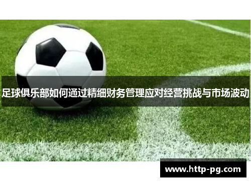 足球俱乐部如何通过精细财务管理应对经营挑战与市场波动