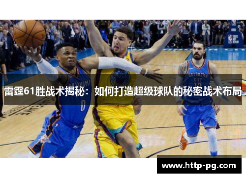 雷霆61胜战术揭秘:如何打造超级球队的秘密战术布局 雷霆61胜战术揭秘:如何打造超级球队的秘密战术布局