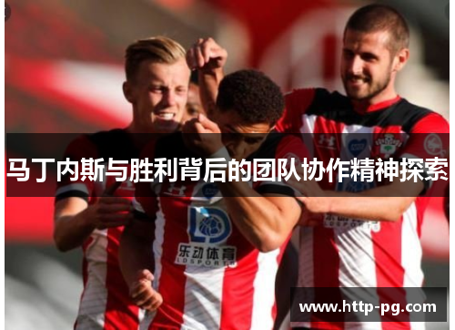 马丁内斯与胜利背后的团队协作精神探索 马丁内斯与胜利背后的团队协作精神探索