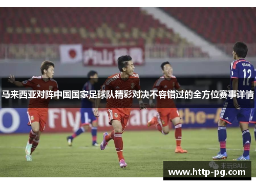 马来西亚对阵中国国家足球队精彩对决不容错过的全方位赛事详情 马来西亚对阵中国国家足球队精彩对决不容错过的全方位赛事详情