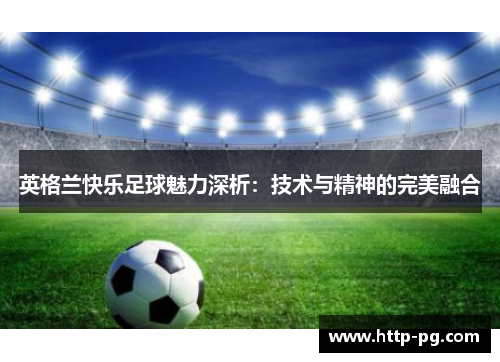 英格兰快乐足球魅力深析：技术与精神的完美融合