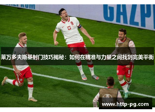 莱万多夫斯基射门技巧揭秘:如何在精准与力量之间找到完美平衡 莱万多夫斯基射门技巧揭秘:如何在精准与力量之间找到完美平衡