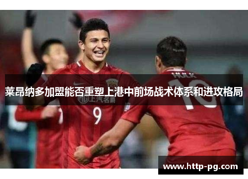 莱昂纳多加盟能否重塑上港中前场战术体系和进攻格局