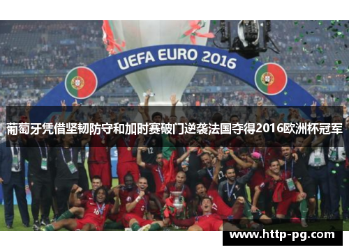 葡萄牙凭借坚韧防守和加时赛破门逆袭法国夺得2016欧洲杯冠军