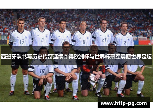 西班牙队书写历史传奇连续夺得欧洲杯与世界杯冠军震撼世界足坛