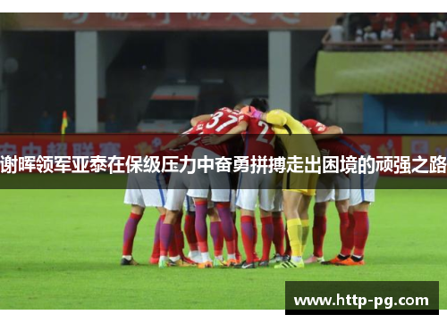 谢晖领军亚泰在保级压力中奋勇拼搏走出困境的顽强之路 谢晖领军亚泰在保级压力中奋勇拼搏走出困境的顽强之路