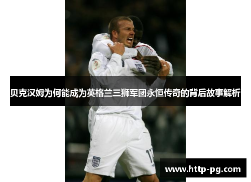 贝克汉姆为何能成为英格兰三狮军团永恒传奇的背后故事解析