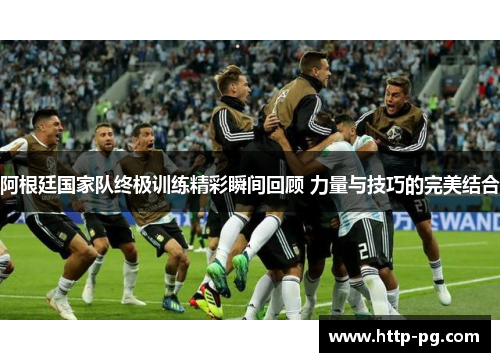 阿根廷国家队终极训练精彩瞬间回顾 力量与技巧的完美结合