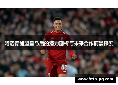 阿诺德加盟皇马后的潜力剖析与未来合作前景探索 阿诺德加盟皇马后的潜力剖析与未来合作前景探索