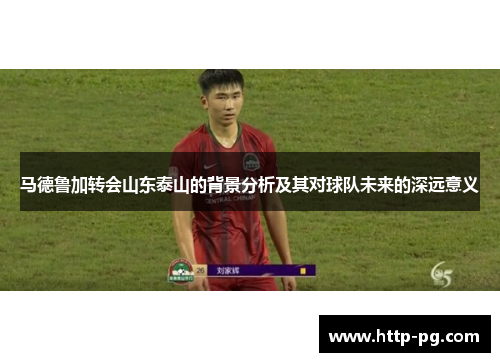 马德鲁加转会山东泰山的背景分析及其对球队未来的深远意义