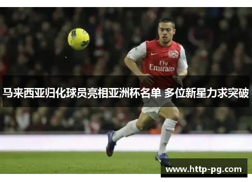 马来西亚归化球员亮相亚洲杯名单 多位新星力求突破 马来西亚归化球员亮相亚洲杯名单 多位新星力求突破