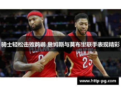 骑士轻松击败鹈鹕 詹姆斯与莫布里联手表现精彩 骑士轻松击败鹈鹕 詹姆斯与莫布里联手表现精彩