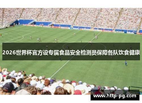 2026世界杯官方设专属食品安全检测员保障各队饮食健康