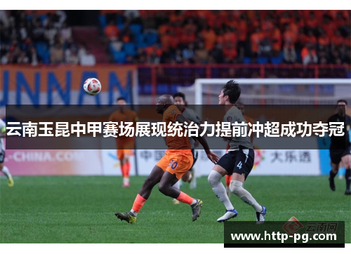 云南玉昆中甲赛场展现统治力提前冲超成功夺冠