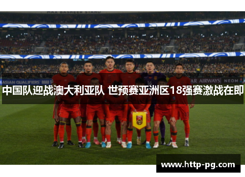 中国队迎战澳大利亚队 世预赛亚洲区18强赛激战在即