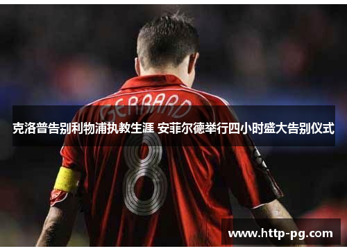 克洛普告别利物浦执教生涯 安菲尔德举行四小时盛大告别仪式