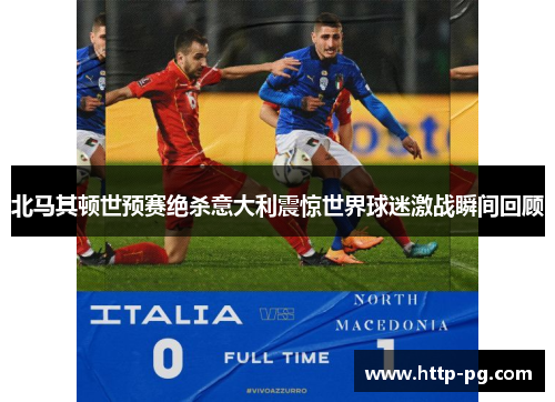 北马其顿世预赛绝杀意大利震惊世界球迷激战瞬间回顾