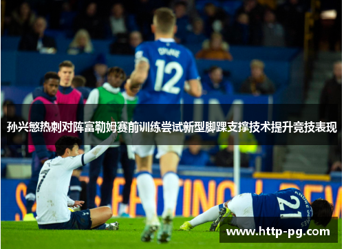 孙兴慜热刺对阵富勒姆赛前训练尝试新型脚踝支撑技术提升竞技表现